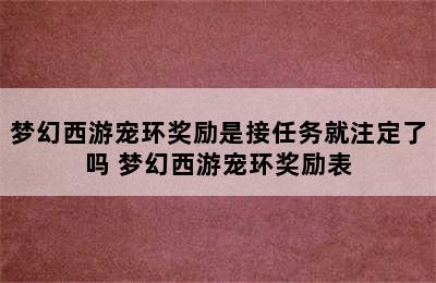 梦幻西游宠环奖励是接任务就注定了吗 梦幻西游宠环奖励表